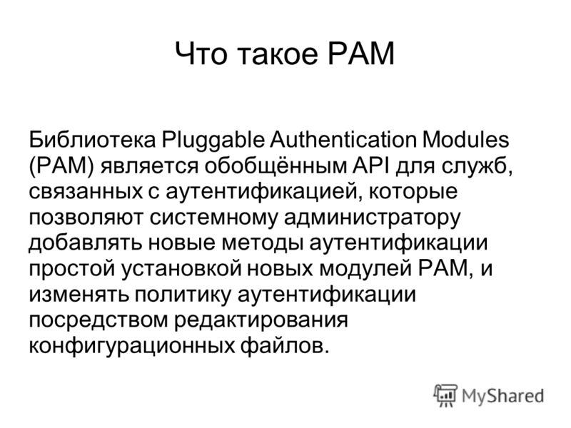 Что такое PAM Библиотека Pluggable Authentication Modules (PAM) является обобщённым API для служб, связанных с аутентификацией, которые позволяют системному администратору добавлять новые методы аутентификации простой установкой новых модулей PAM, и 