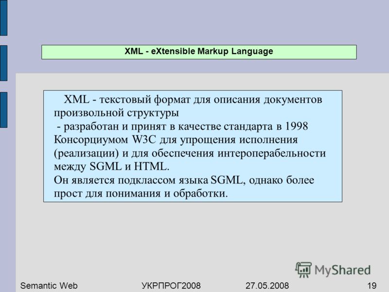 XML - текстовый формат для описания документов произвольной структуры - разработан и принят в качестве стандарта в 1998 Консорциумом W3C для упрощения исполнения (реализации) и для обеспечения интероперабельности между SGML и HTML. Он является подкла