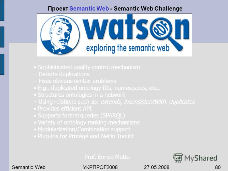 Проект Semantic Web - Semantic Web Challenge Sophisticated quality control mechanism – Detects duplications – Fixes obvious syntax problems E.g., duplicated ontology IDs, namespaces, etc.. Structures ontologies in a network – Using relations such as: