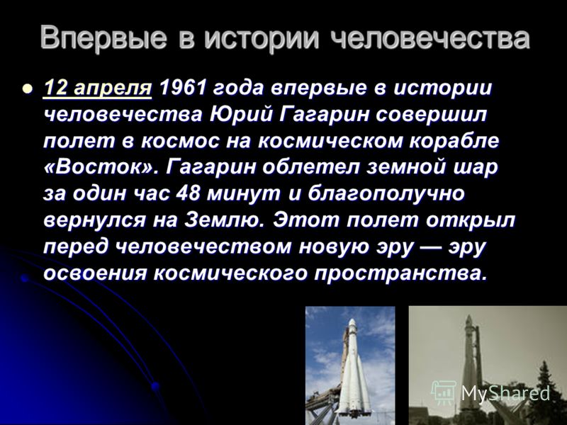 Впервые в истории человечества 12 апреля 1961 года впервые в истории человечества Юрий Гагарин совершил полет в космос на космическом корабле «Восток». Гагарин облетел земной шар за один час 48 минут и благополучно вернулся на Землю. Этот полет откры