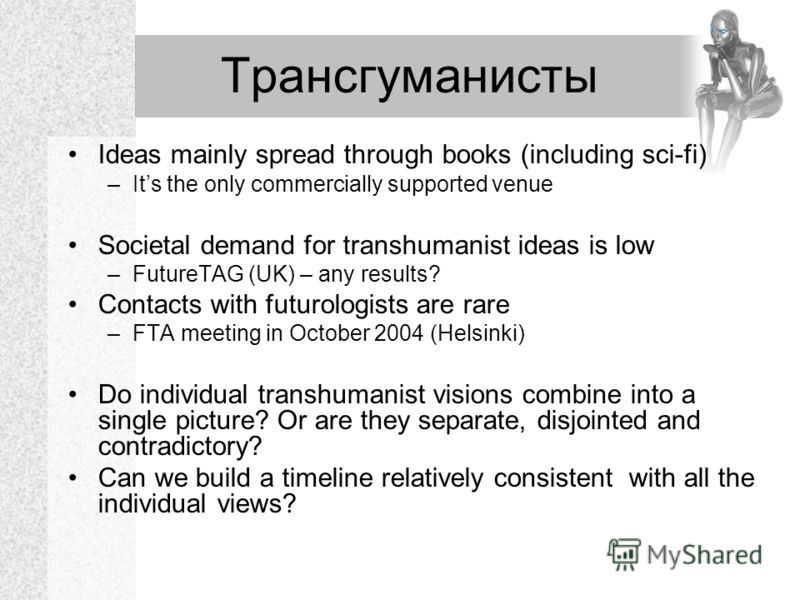 Трансгуманисты Ideas mainly spread through books (including sci-fi) –Its the only commercially supported venue Societal demand for transhumanist ideas is low –FutureTAG (UK) – any results? Contacts with futurologists are rare –FTA meeting in October 