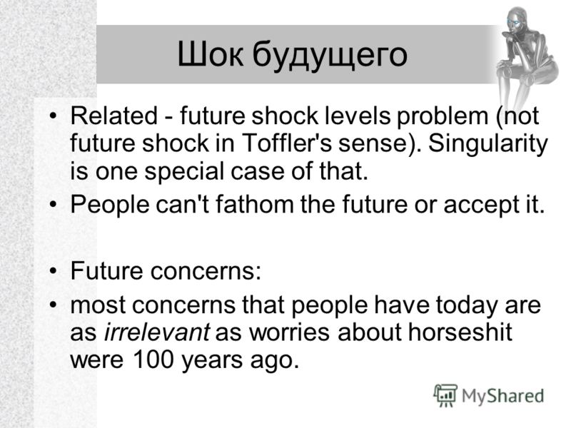 Шок будущего Related - future shock levels problem (not future shock in Toffler's sense). Singularity is one special case of that. People can't fathom the future or accept it. Future concerns: most concerns that people have today are as irrelevant as
