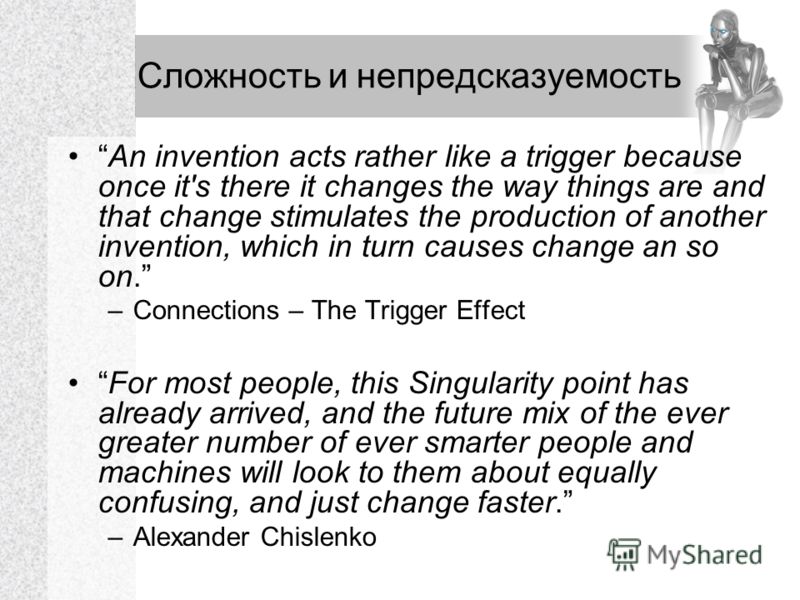 Сложность и непредсказуемость An invention acts rather like a trigger because once it's there it changes the way things are and that change stimulates the production of another invention, which in turn causes change an so on. –Connections – The Trigg