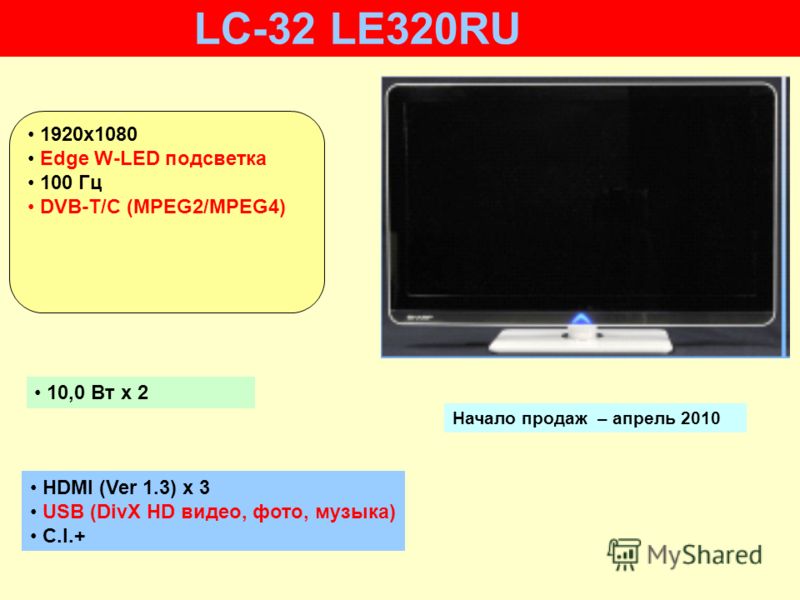 HDMI (Ver 1.3) x 3 USB (DivX HD видео, фото, музыка) C.I.+ 10,0 Вт х 2 Начало продаж – апрель 2010 LC-32 LE320RU 1920x1080 Edge W-LED подсветка 100 Гц DVB-T/C (MPEG2/MPEG4)