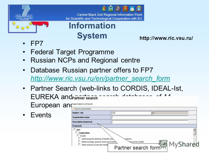 17 FP7 Federal Target Programme Russian NCPs and Regional centre Database Russian partner offers to FP7 http://www.ric.vsu.ru/en/partner_search_form http://www.ric.vsu.ru/en/partner_search_form Partner Search (web-links to CORDIS, IDEAL-Ist, EUREKA a