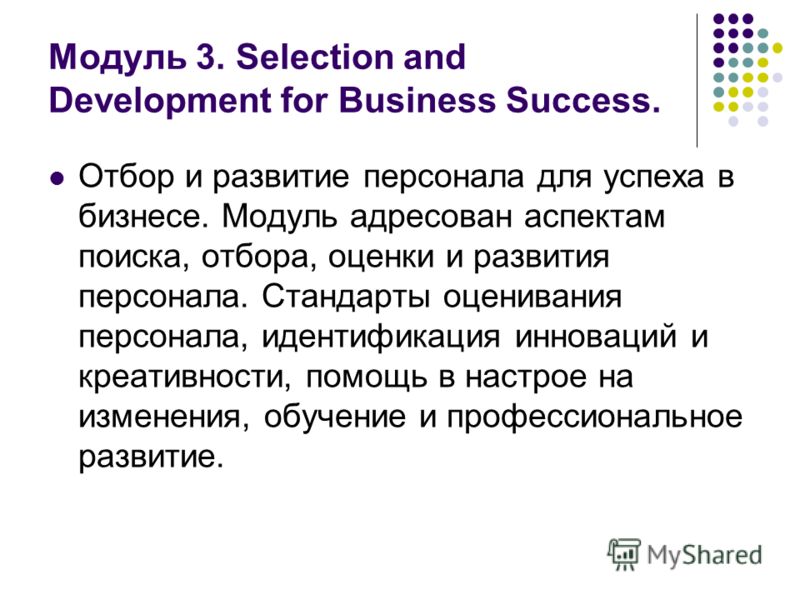 Модуль 3. Selection and Development for Business Success. Отбор и развитие персонала для успеха в бизнесе. Модуль адресован аспектам поиска, отбора, оценки и развития персонала. Стандарты оценивания персонала, идентификация инноваций и креативности, 