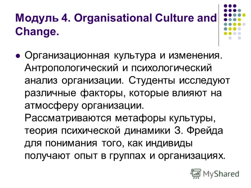 Модуль 4. Organisational Culture and Change. Организационная культура и изменения. Антропологический и психологический анализ организации. Студенты исследуют различные факторы, которые влияют на атмосферу организации. Рассматриваются метафоры культур