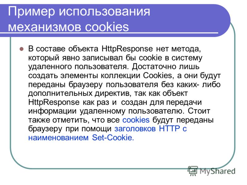 Пример использования механизмов cookies В составе объекта HttpResponse нет метода, который явно записывал бы cookie в систему удаленного пользователя. Достаточно лишь создать элементы коллекции Cookies, а они будут переданы браузеру пользователя без 