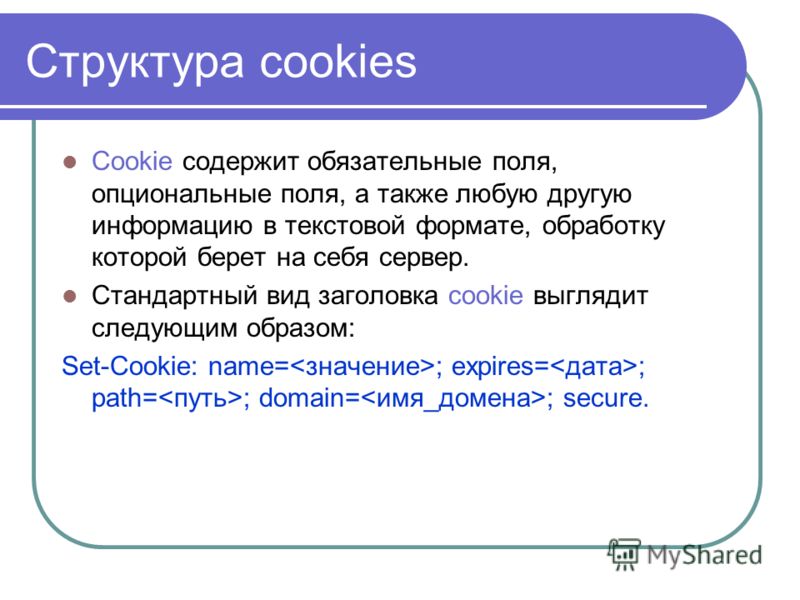 Структура cookies Cookie содержит обязательные поля, опциональные поля, а также любую другую информацию в текстовой формате, обработку которой берет на себя сервер. Стандартный вид заголовка cookie выглядит следующим образом: Set-Cookie: name= ; expi