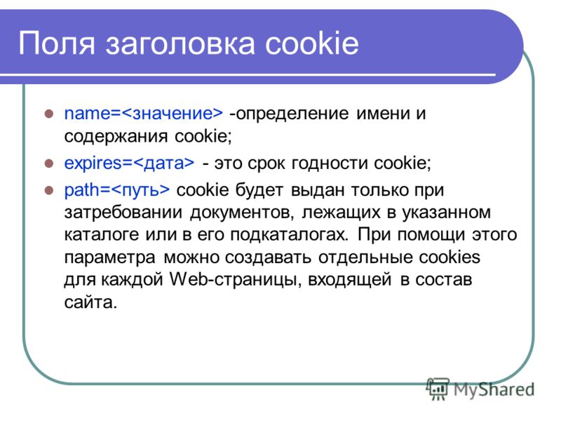 Поля заголовка cookie name= -определение имени и содержания cookie; expires= - это срок годности cookie; path= cookie будет выдан только при затребовании документов, лежащих в указанном каталоге или в его подкаталогах. При помощи этого параметра можн
