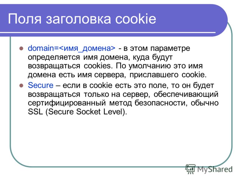 Поля заголовка cookie domain= - в этом параметре определяется имя домена, куда будут возвращаться cookies. По умолчанию это имя домена есть имя сервера, приславшего cookie. Secure – если в cookie есть это поле, то он будет возвращаться только на серв