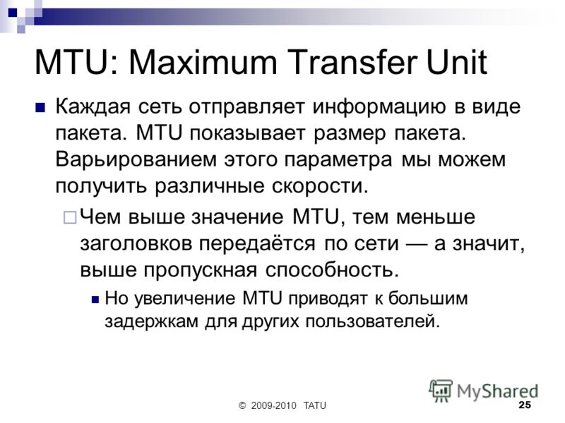 © 2009-2010 TATU25 MTU: Maximum Transfer Unit Каждая сеть отправляет информацию в виде пакета. MTU показывает размер пакета. Варьированием этого параметра мы можем получить различные скорости. Чем выше значение MTU, тем меньше заголовков передаётся п
