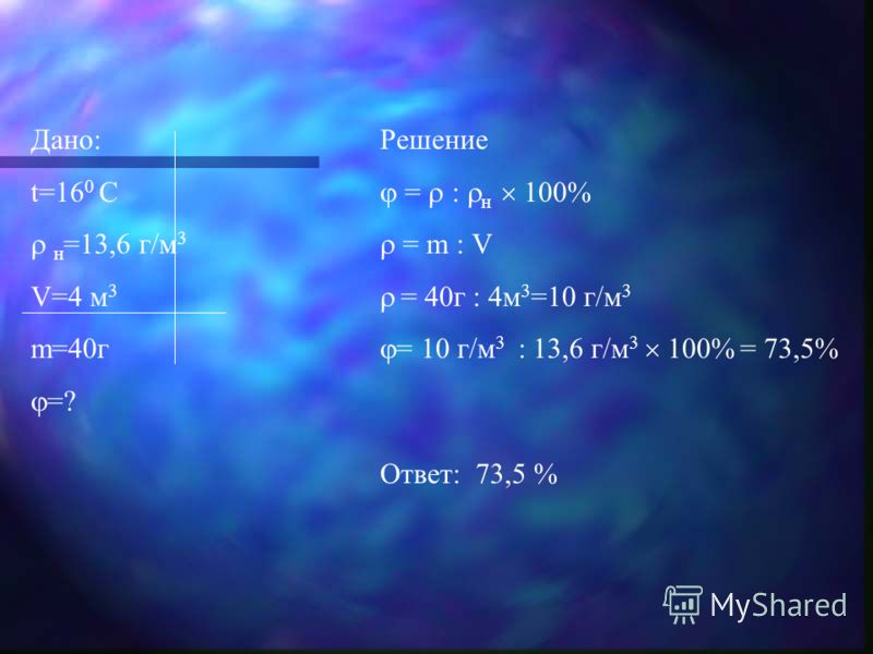 Дано: t=16 0 С н =13,6 г/м 3 V=4 м 3 m=40г =? Решение = : н 100% = m : V = 40г : 4м 3 =10 г/м 3 = 10 г/м 3 : 13,6 г/м 3 100% = 73,5% Ответ: 73,5 %