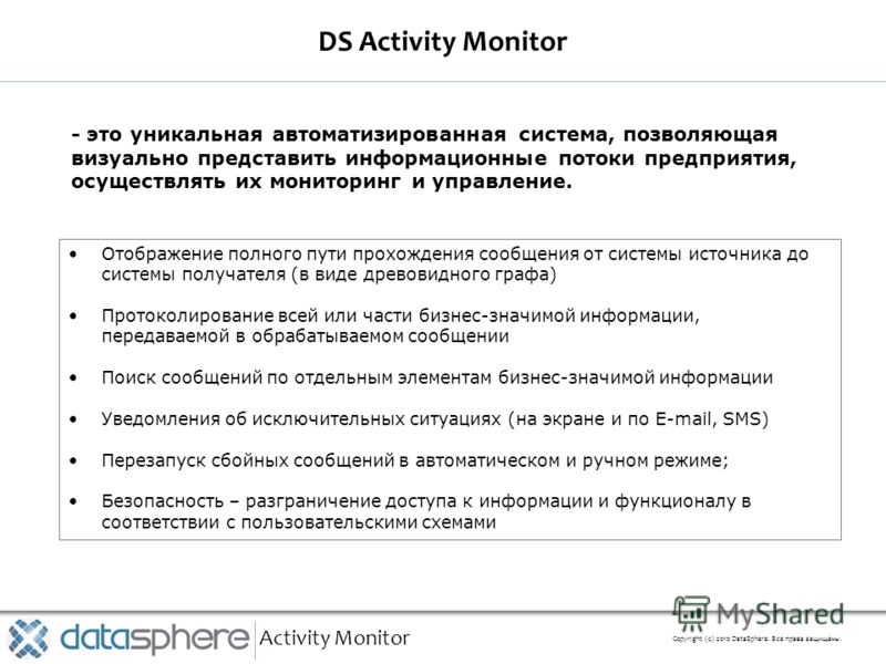 DS Activity Monitor Activity Monitor Copyright (с) 2010 DataSphere. Все права защищены. Отображение полного пути прохождения сообщения от системы источника до системы получателя (в виде древовидного графа) Протоколирование всей или части бизнес-значи