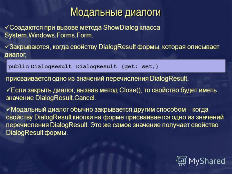 Модальные диалоги Соэдаются при вызове метода ShowDialog класса System.Windows.Forms.Form. Закрываются, когда свойству DialogResult формы, которая описывает диалог, public DialogResult DialogResult {get; set;} присваивается одно из значений перечисле