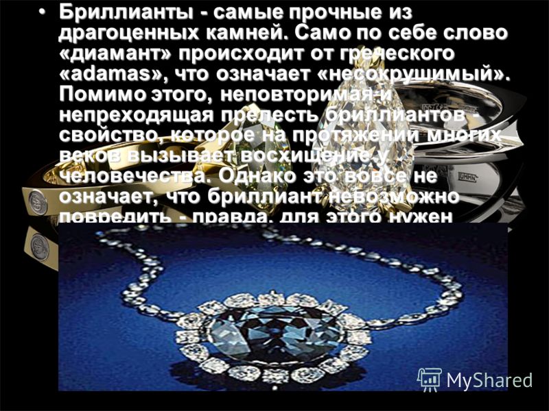 Бриллианты - самые прочные из драгоценных камней. Само по себе слово «диамант» происходит от греческого «adamas», что означает «несокрушимый». Помимо этого, неповторимая и непреходящая прелесть бриллиантов - свойство, которое на протяжении многих век