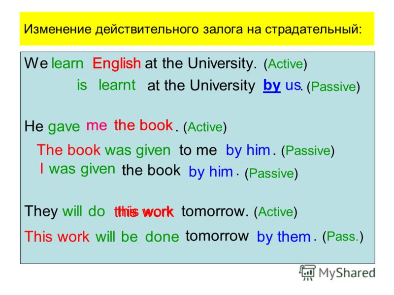 Изменение действительного залога на страдательный: We learn at the University. (Active) at the University. He gave. (Active) the book. They will do tomorrow. (Active) tomorrow. (Pass.) English by us the bookme I by him this work by them English the b