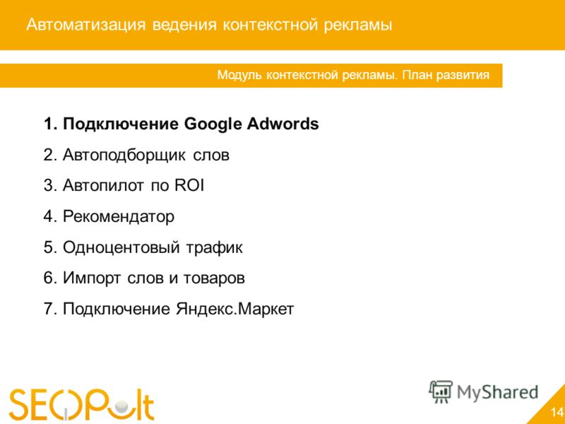 Автоматизация ведения контекстной рекламы 14 Модуль контекстной рекламы. План развития 1.Подключение Google Adwords 2.Автоподборщик слов 3.Автопилот по ROI 4.Рекомендатор 5.Одноцентовый трафик 6.Импорт слов и товаров 7.Подключение Яндекс.Маркет