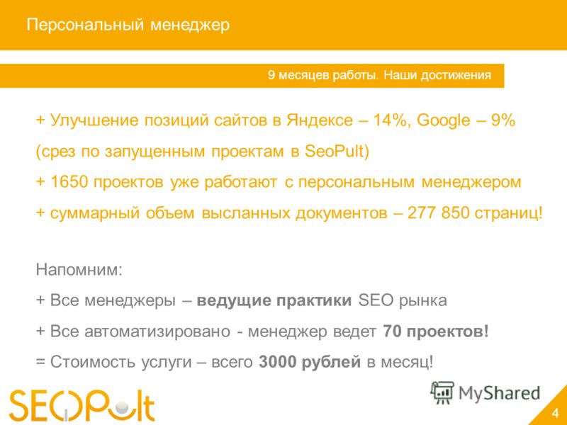 Персональный менеджер 4 Услуга «Персональный менеджер» 9 месяцев работы. Наши достижения + Улучшение позиций сайтов в Яндексе – 14%, Google – 9% (срез по запущенным проектам в SeoPult) + 1650 проектов уже работают с персональным менеджером + суммарны