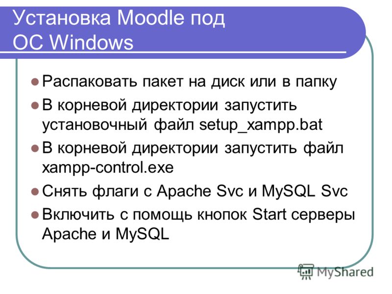 Установка Moodle под ОС Windows Распаковать пакет на диск или в папку В корневой директории запустить установочный файл setup_xampp.bat В корневой директории запустить файл xampp-control.exe Снять флаги с Apache Svc и MySQL Svc Включить с помощь кноп