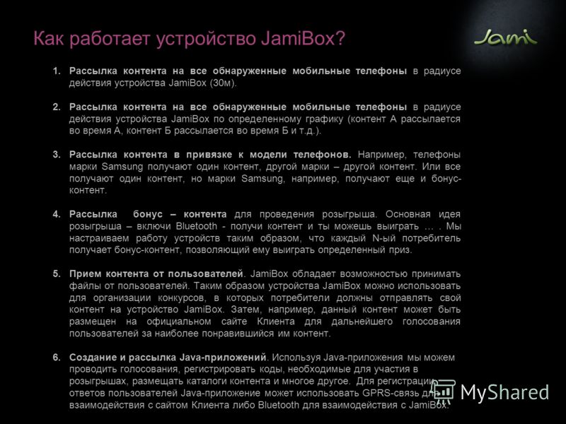Как работает устройство JamiBox? 1.Рассылка контента на все обнаруженные мобильные телефоны в радиусе действия устройства JamiBox (30м). 2.Рассылка контента на все обнаруженные мобильные телефоны в радиусе действия устройства JamiBox по определенному