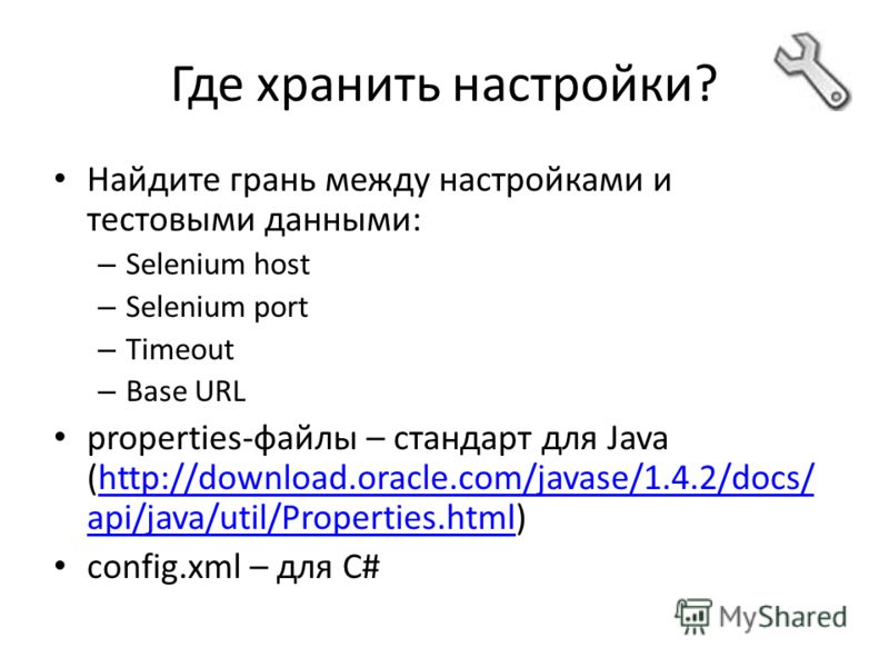 Где хранить настройки? Найдите грань между настройками и тестовыми данными: – Selenium host – Selenium port – Timeout – Base URL properties-файлы – стандарт для Java (http://download.oracle.com/javase/1.4.2/docs/ api/java/util/Properties.html)http://