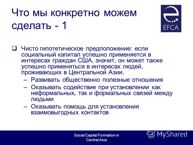 Social Capital Formation in Central Asia Что мы конкретно можем сделать - 1 Чисто гипотетическое предположение: если социальный капитал успешно применяется в интересах граждан США, значит, он может также успешно применяться в интересах людей, прожива
