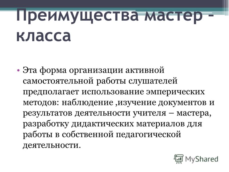 Преимущества мастер – класса Эта форма организации активной самостоятельной работы слушателей предполагает использование эмперических методов: наблюдение,изучение документов и результатов деятельности учителя – мастера, разработку дидактических матер