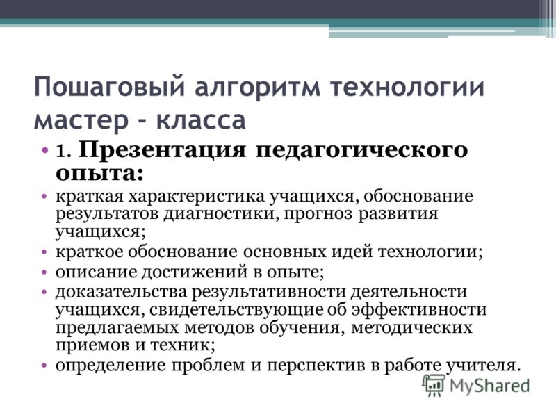 Пошаговый алгоритм технологии мастер - класса 1. Презентация педагогического опыта: краткая характеристика учащихся, обоснование результатов диагностики, прогноз развития учащихся; краткое обоснование основных идей технологии; описание достижений в о