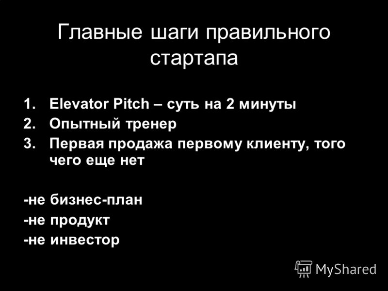 Главные шаги правильного стартапа 1.Elevator Pitch – суть на 2 минуты 2.Опытный тренер 3.Первая продажа первому клиенту, того чего еще нет -не бизнес-план -не продукт -не инвестор