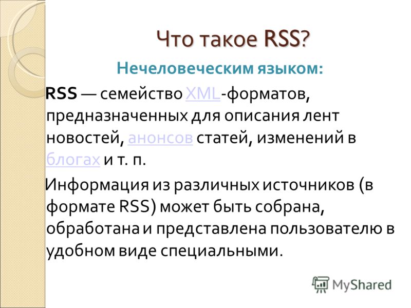 Что такое RSS ? Нечеловеческим языком: RSS семейство XML-форматов, предназначенных для описания лент новостей, анонсов статей, изменений в блогах и т. п.XMLанонсов блогах Информация из различных источников ( в формате RSS ) может быть собрана, обрабо