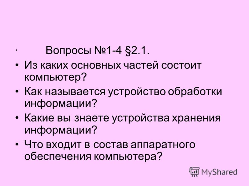 · Вопросы 1-4 §2.1. Из каких основных частей состоит компьютер? Как называется устройство обработки информации? Какие вы знаете устройства хранения информации? Что входит в состав аппаратного обеспечения компьютера?