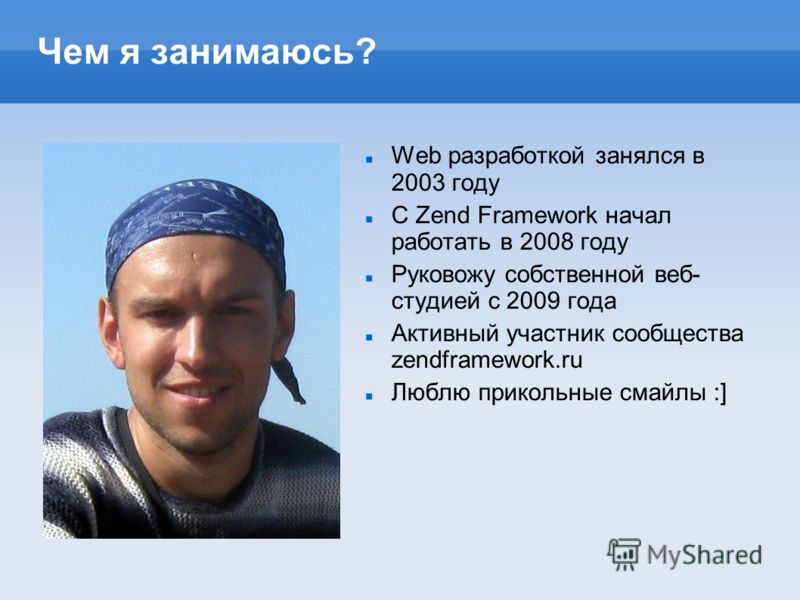 Чем я занимаюсь? Web разработкой занялся в 2003 году С Zend Framework начал работать в 2008 году Руковожу собственной веб- студией с 2009 года Активный участник сообщества zendframework.ru Люблю прикольные смайлы :]