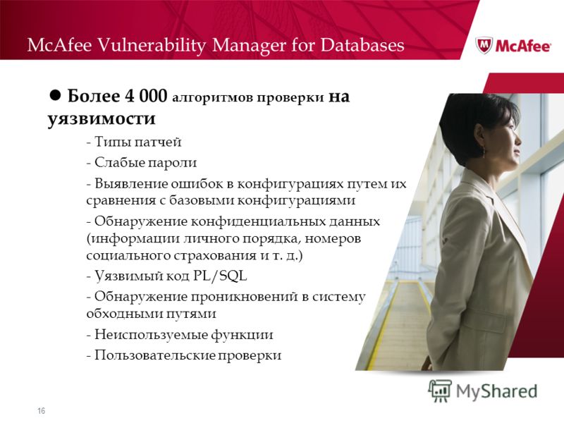 16 McAfee Vulnerability Manager for Databases Более 4 000 алгоритмов проверки на уязвимости - Типы патчей - Слабые пароли - Выявление ошибок в конфигурациях путем их сравнения с базовыми конфигурациями - Обнаружение конфиденциальных данных (информаци