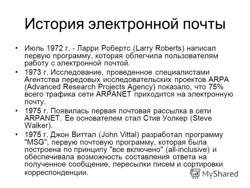 История электронной почты Июль 1972 г. - Ларри Робертс (Larry Roberts) написал первую программу, которая облегчила пользователям работу с электронной почтой. 1973 г. Исследование, проведенное специалистами Агентства передовых исследовательских проект