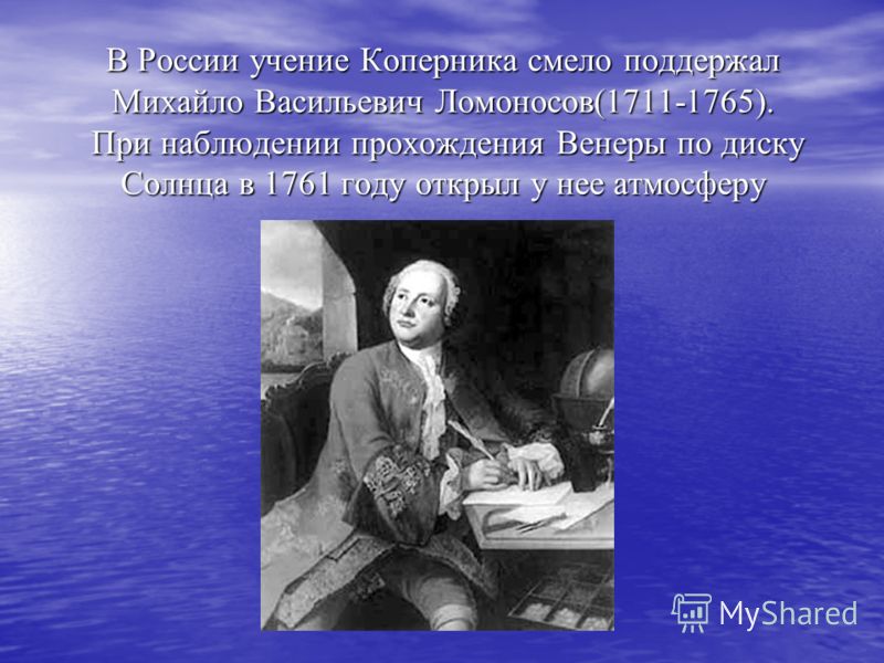 В России учение Коперника смело поддержал Михайло Васильевич Ломоносов(1711-1765). При наблюдении прохождения Венеры по диску Солнца в 1761 году открыл у нее атмосферу