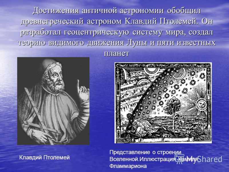 Достижения античной астрономии обобщил древнегреческий астроном Клавдий Птолемей. Он разработал геоцентрическую систему мира, создал теорию видимого движения Луны и пяти известных планет Клавдий Птолемей Представление о строении Вселенной.Иллюстрация