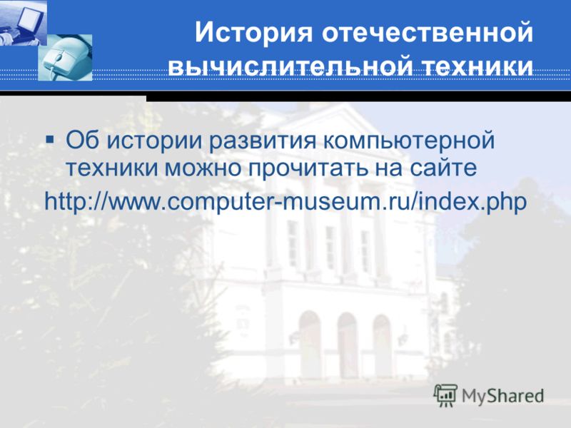 История отечественной вычислительной техники Об истории развития компьютерной техники можно прочитать на сайте http://www.computer-museum.ru/index.php