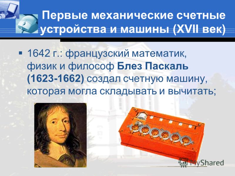 Первые механические счетные устройства и машины (XVII век) 1642 г.: французский математик, физик и философ Блез Паскаль (1623-1662) создал счетную машину, которая могла складывать и вычитать;