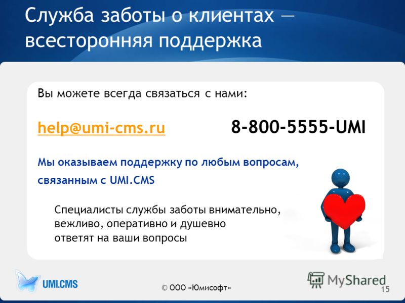 Служба заботы о клиентах всесторонняя поддержка Вы можете всегда связаться с нами: help@umi-cms.ru help@umi-cms.ru 8-800-5555-UMI Мы оказываем поддержку по любым вопросам, связанным с UMI.CMS Специалисты службы заботы внимательно, вежливо, оперативно