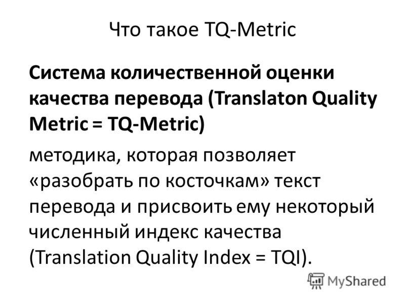 Что такое TQ-Metric Система количественной оценки качества перевода (Translaton Quality Metric = TQ-Metric) методика, которая позволяет «разобрать по косточкам» текст перевода и присвоить ему некоторый численный индекс качества (Translation Quality I