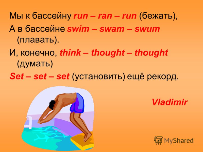 Мы к бассейну run – ran – run (бежать), А в бассейне swim – swam – swum (плавать). И, конечно, think – thought – thought (думать) Set – set – set (установить) ещё рекорд. Vladimir