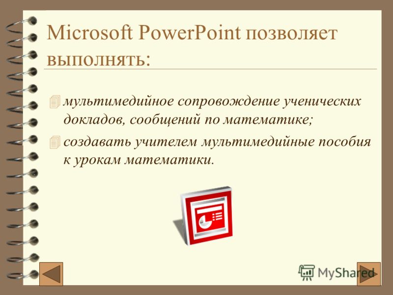 Microsoft PowerPoint позволяет выполнять: 4м4мультимедийное сопровождение ученических докладов, сообщений по математике; 4с4создавать учителем мультимедийные пособия к урокам математики.