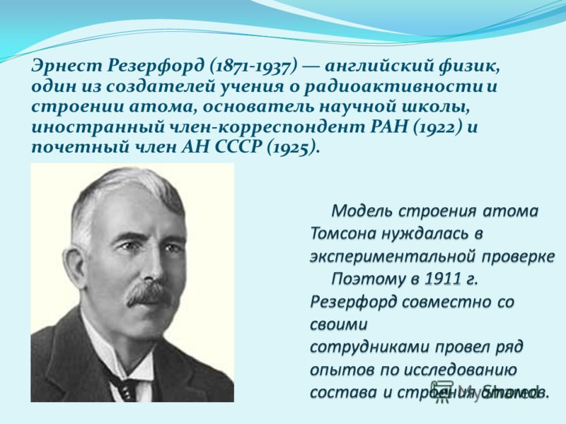 Эрнест Резерфорд (1871-1937) английский физик, один из создателей учения о радиоактивности и строении атома, основатель научной школы, иностранный член-корреспондент РАН (1922) и почетный член АН СССР (1925).
