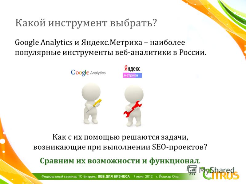 Какой инструмент выбрать ? Google Analytics и Яндекс. Метрика – наиболее популярные инструменты веб - аналитики в России. Как с их помощью решаются задачи, возникающие при выполнении SEO- проектов ? Сравним их возможности и функционал.