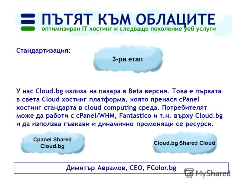 Димитър Аврамов, CEO, FColor.bg Стандартизация: У нас Cloud.bg излиза на пазара в Beta версия. Това е първата в света Cloud хостинг платформа, която пренася cPanel хостинг стандарта в cloud computing среда. Потребителят може да работи с cPanel/WHM, F