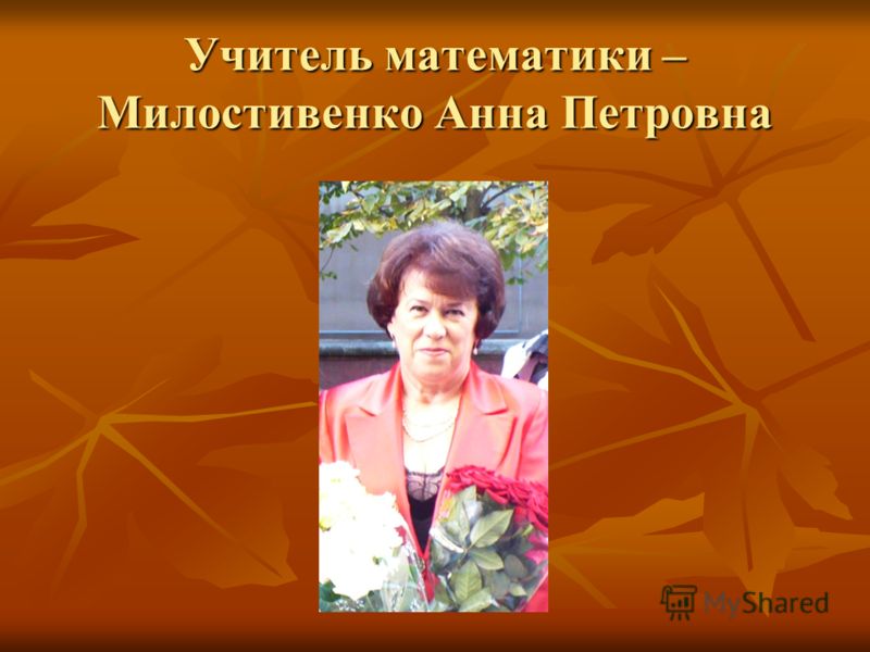 Учитель математики – Милостивенко Анна Петровна
