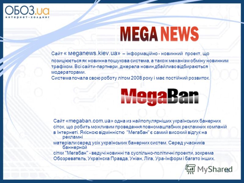 Сайт « мeganews.kiev.ua» – інформаційно - новинний проект, що позиціюється як новинна пошукова система, а також механізм обміну новинним трафіком. Всі сайти-партнери, джерела новин дбайливо відбираються модераторами. Система почала свою роботу літом 