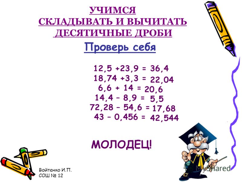 Войтенко И.П. СОШ 12 УЧИМСЯ СКЛАДЫВАТЬ И ВЫЧИТАТЬ ДЕСЯТИЧНЫЕ ДРОБИ 3,25 + 1,2 = 3 + 1 = 4 3,25 + 1,2 = 4,45 Тот же результат получим, если запишем числа в столбик, как при сложении натуральных чисел: разряд под разрядом, уравняв количество цифр после