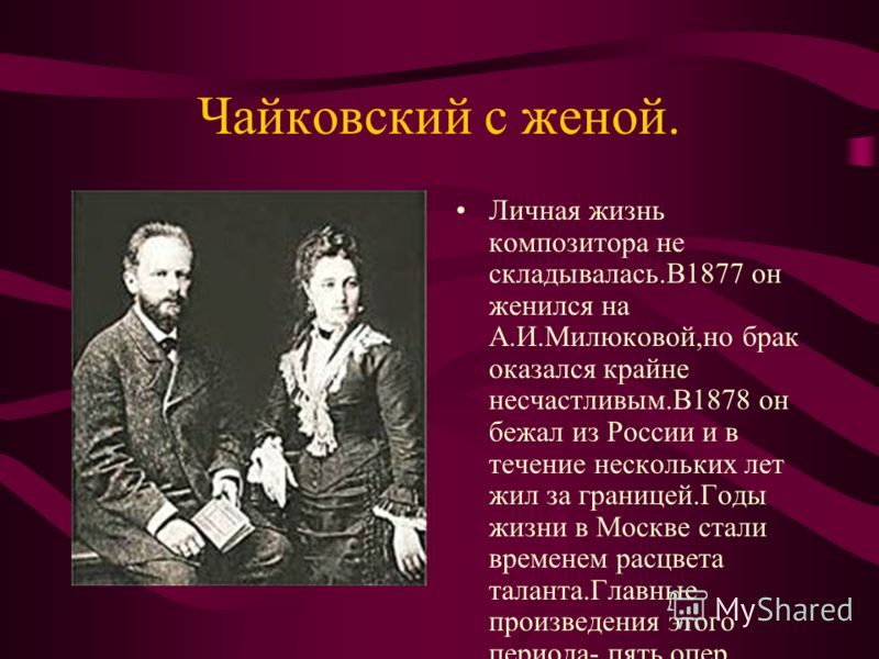 Чайковский с женой. Личная жизнь композитора не складывалась.В1877 он женился на А.И.Милюковой,но брак оказался крайне несчастливым.В1878 он бежал из России и в течение нескольких лет жил за границей.Годы жизни в Москве стали временем расцвета талант